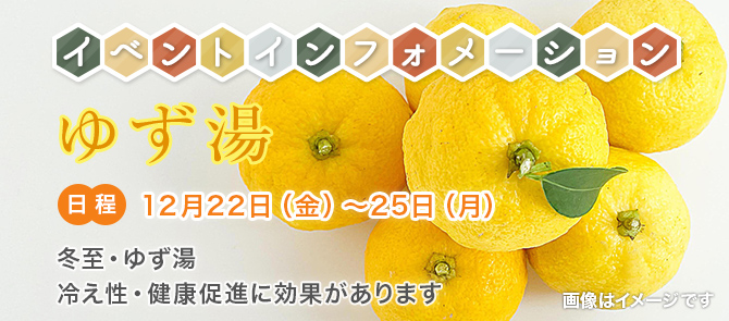 イベントインフォメーション 冬至・ゆず湯 12月22日（金）〜25日（月）