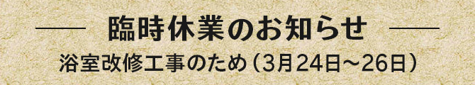 臨時休業のお知らせ （浴室の改修工事の為3月24日～26日）